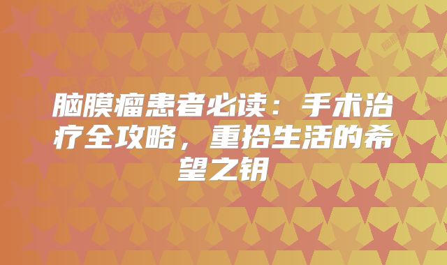 脑膜瘤患者必读：手术治疗全攻略，重拾生活的希望之钥