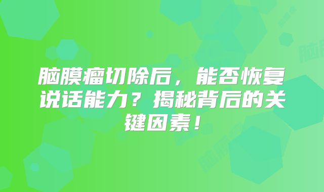 脑膜瘤切除后，能否恢复说话能力？揭秘背后的关键因素！
