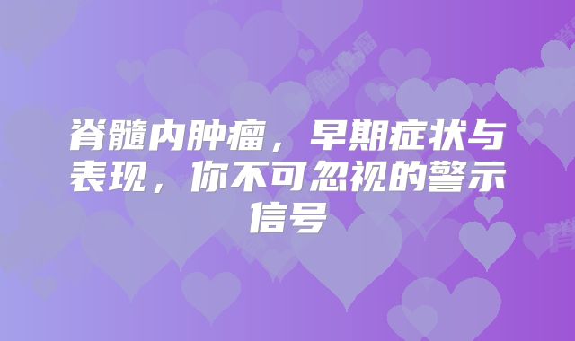 脊髓内肿瘤，早期症状与表现，你不可忽视的警示信号