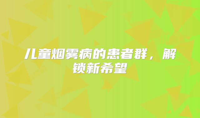 儿童烟雾病的患者群，解锁新希望