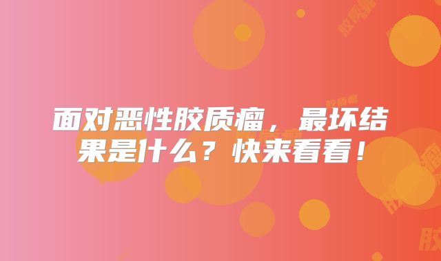面对恶性胶质瘤，最坏结果是什么？快来看看！