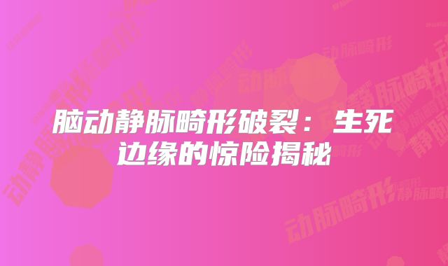 脑动静脉畸形破裂：生死边缘的惊险揭秘