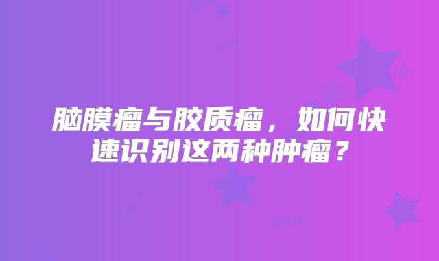 脑膜瘤与胶质瘤，如何快速识别这两种肿瘤？