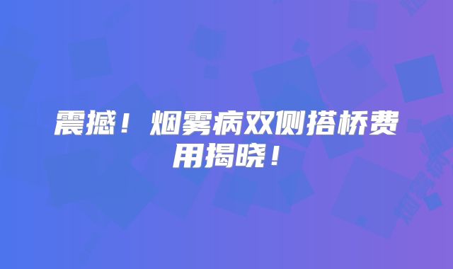 震撼！烟雾病双侧搭桥费用揭晓！