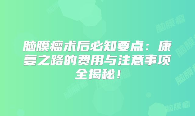 脑膜瘤术后必知要点：康复之路的费用与注意事项全揭秘！