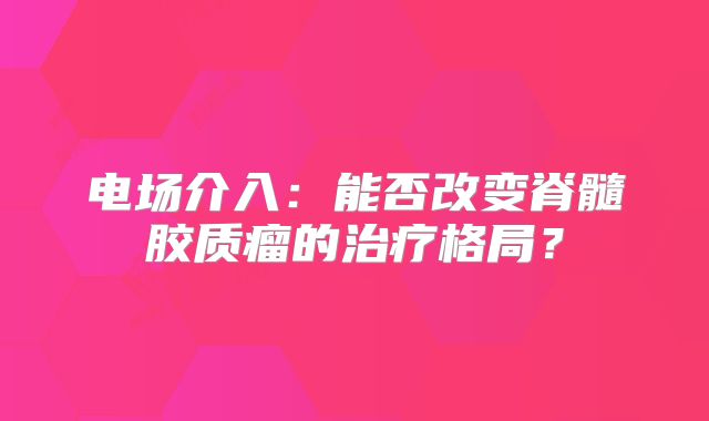 电场介入：能否改变脊髓胶质瘤的治疗格局？