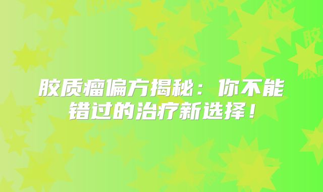 胶质瘤偏方揭秘：你不能错过的治疗新选择！