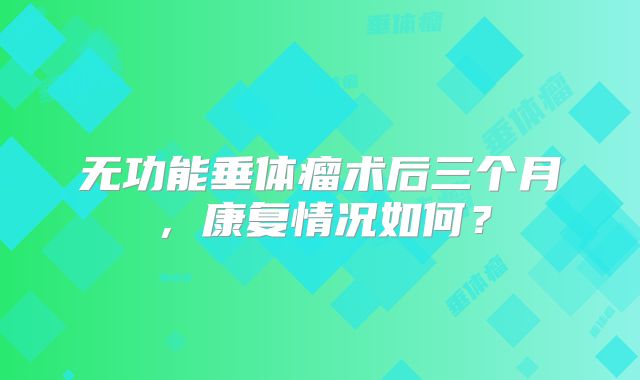 无功能垂体瘤术后三个月，康复情况如何？