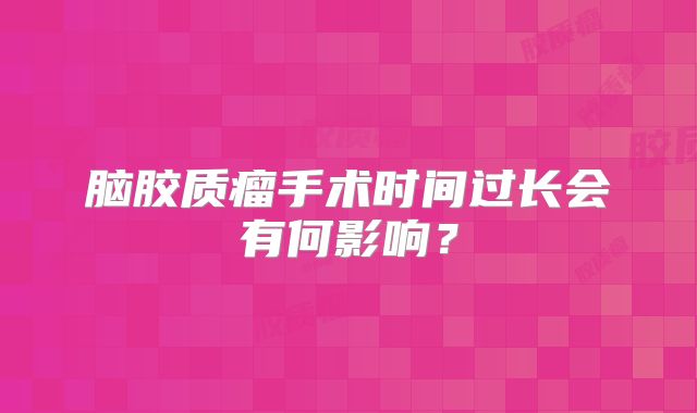 脑胶质瘤手术时间过长会有何影响？