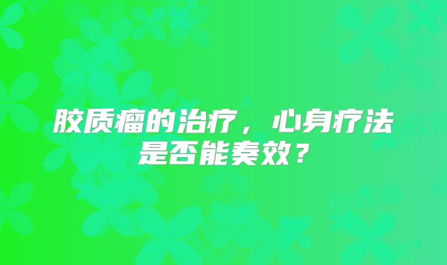 胶质瘤的治疗，心身疗法是否能奏效？