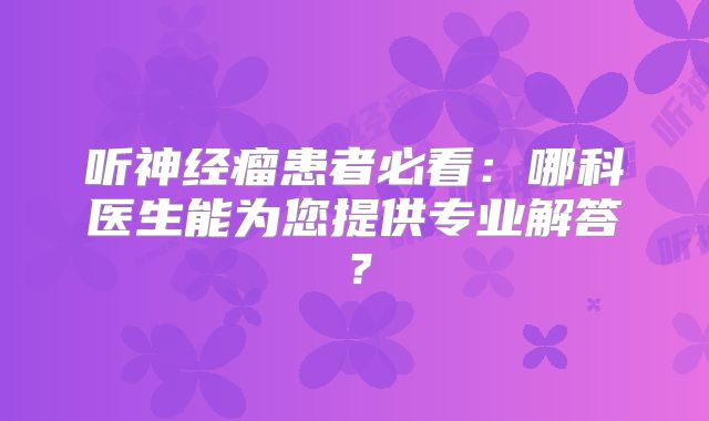 听神经瘤患者必看：哪科医生能为您提供专业解答？
