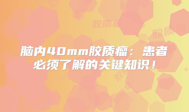 脑内40mm胶质瘤：患者必须了解的关键知识！