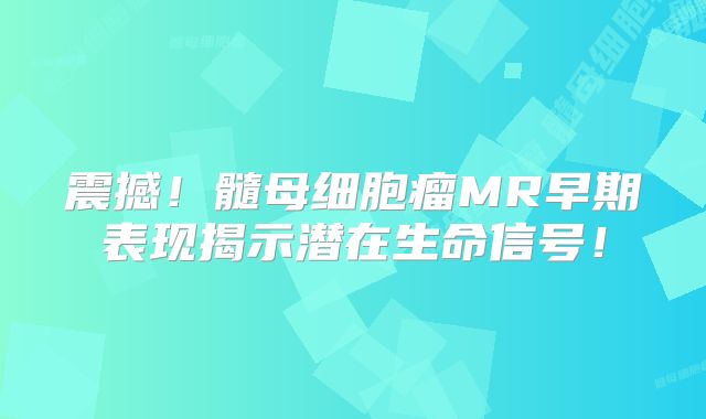 震撼！髓母细胞瘤MR早期表现揭示潜在生命信号！