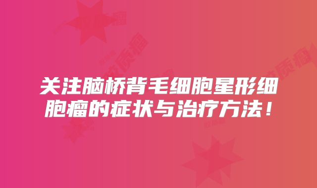 关注脑桥背毛细胞星形细胞瘤的症状与治疗方法！