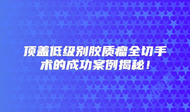 顶盖低级别胶质瘤全切手术的成功案例揭秘！