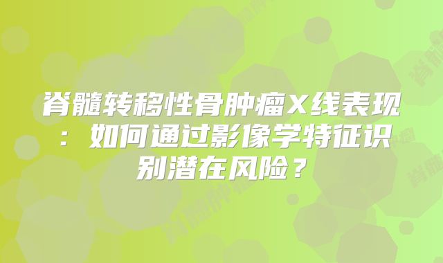 脊髓转移性骨肿瘤X线表现：如何通过影像学特征识别潜在风险？