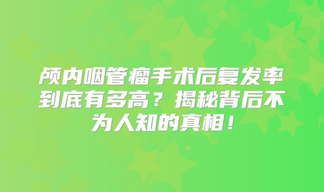 颅内咽管瘤手术后复发率到底有多高？揭秘背后不为人知的真相！