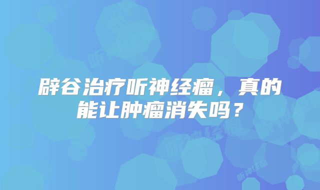 辟谷治疗听神经瘤，真的能让肿瘤消失吗？