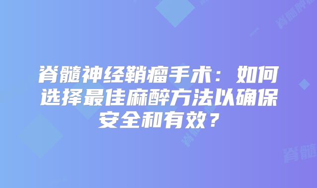 脊髓神经鞘瘤手术：如何选择最佳麻醉方法以确保安全和有效？
