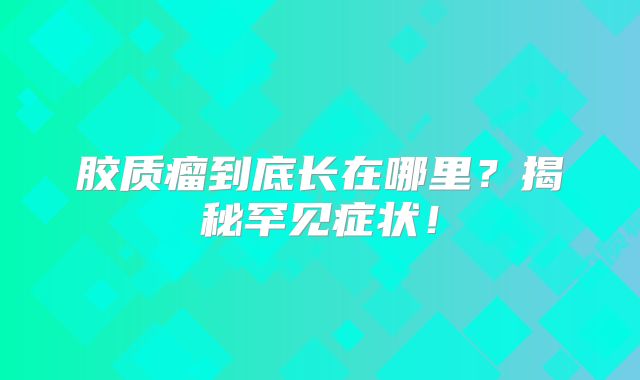 胶质瘤到底长在哪里？揭秘罕见症状！