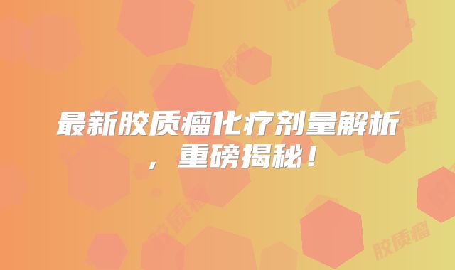 最新胶质瘤化疗剂量解析，重磅揭秘！