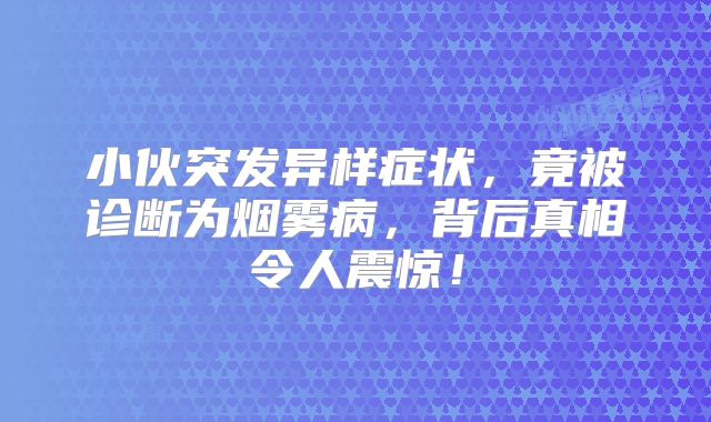 小伙突发异样症状，竟被诊断为烟雾病，背后真相令人震惊！
