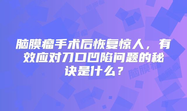 脑膜瘤手术后恢复惊人，有效应对刀口凹陷问题的秘诀是什么？