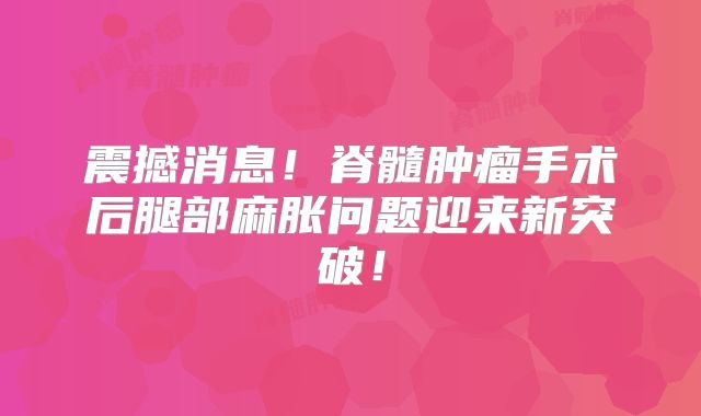震撼消息！脊髓肿瘤手术后腿部麻胀问题迎来新突破！