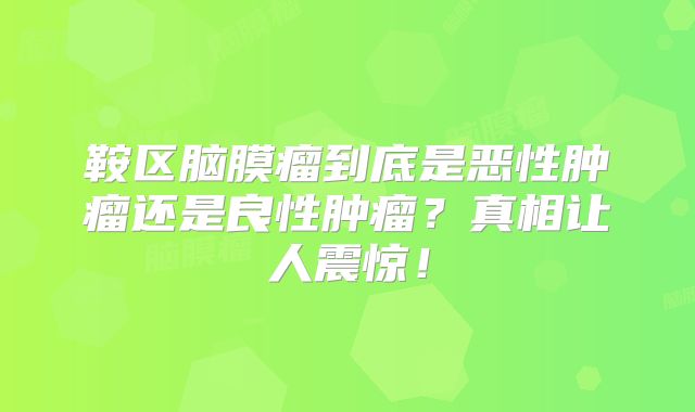 鞍区脑膜瘤到底是恶性肿瘤还是良性肿瘤？真相让人震惊！