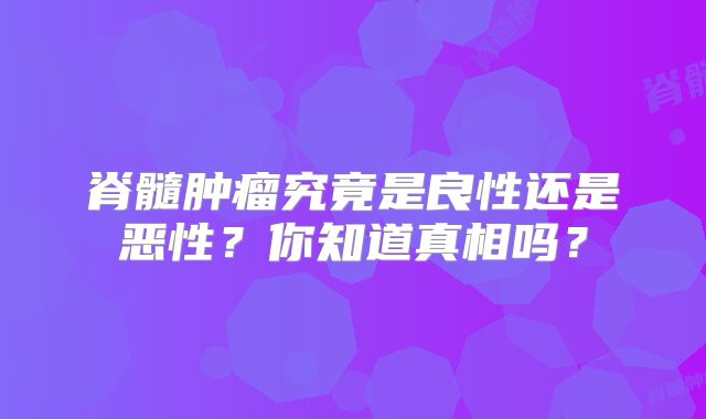 脊髓肿瘤究竟是良性还是恶性？你知道真相吗？