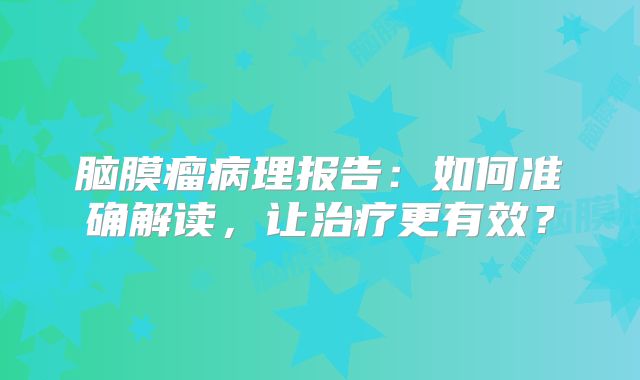 脑膜瘤病理报告：如何准确解读，让治疗更有效？