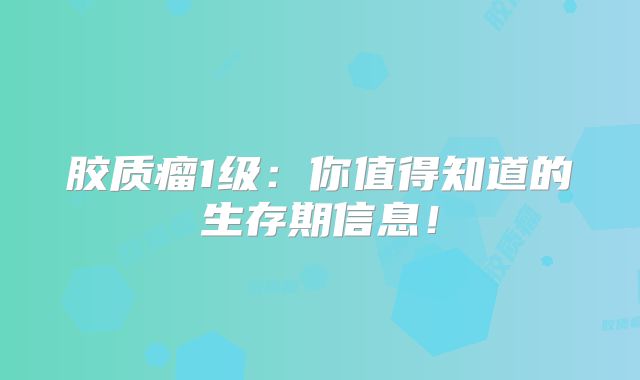 胶质瘤1级：你值得知道的生存期信息！