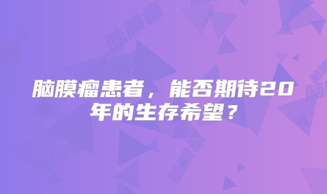 脑膜瘤患者，能否期待20年的生存希望？