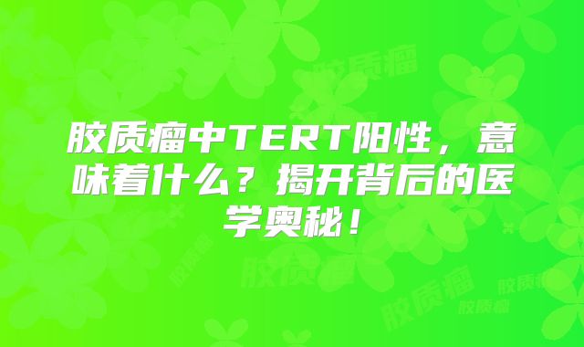胶质瘤中TERT阳性，意味着什么？揭开背后的医学奥秘！