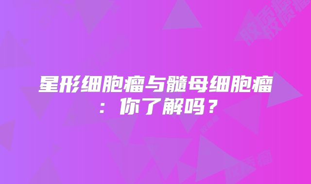 星形细胞瘤与髓母细胞瘤：你了解吗？