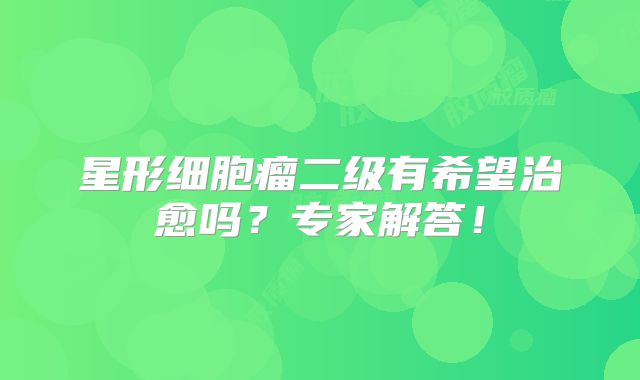 星形细胞瘤二级有希望治愈吗？专家解答！