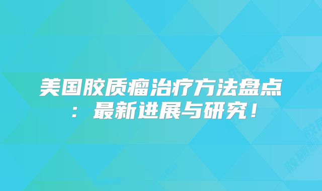 美国胶质瘤治疗方法盘点：最新进展与研究！