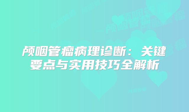 颅咽管瘤病理诊断：关键要点与实用技巧全解析