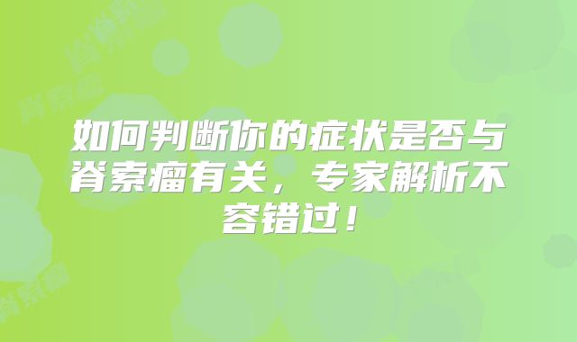 如何判断你的症状是否与脊索瘤有关，专家解析不容错过！
