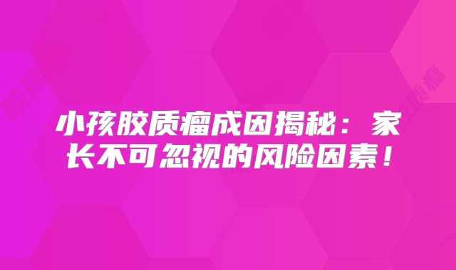 小孩胶质瘤成因揭秘：家长不可忽视的风险因素！