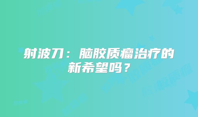 射波刀：脑胶质瘤治疗的新希望吗？
