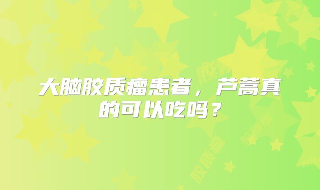 大脑胶质瘤患者，芦蒿真的可以吃吗？