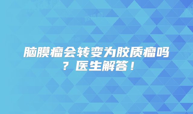 脑膜瘤会转变为胶质瘤吗？医生解答！