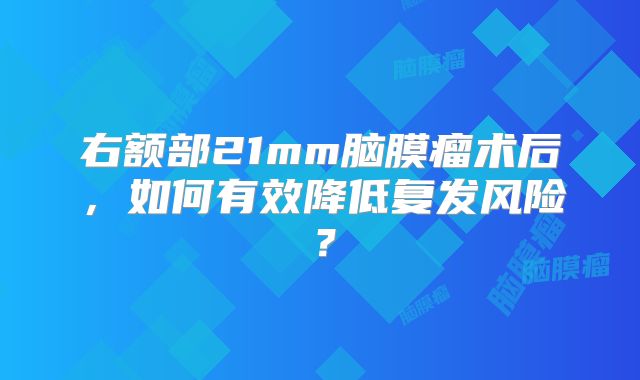 右额部21mm脑膜瘤术后，如何有效降低复发风险？