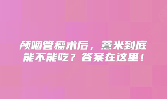 颅咽管瘤术后，薏米到底能不能吃？答案在这里！