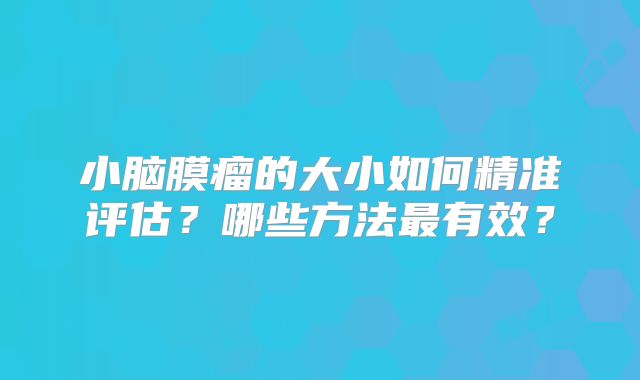 小脑膜瘤的大小如何精准评估？哪些方法最有效？
