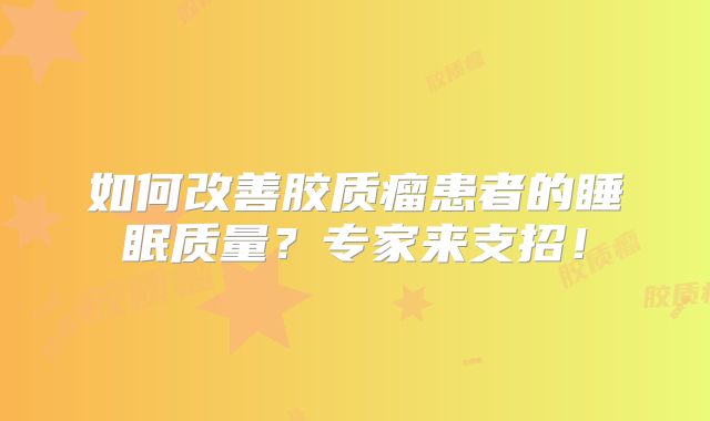 如何改善胶质瘤患者的睡眠质量？专家来支招！