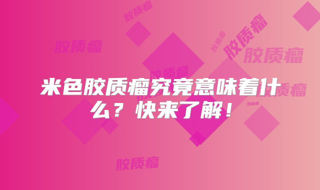 米色胶质瘤究竟意味着什么？快来了解！