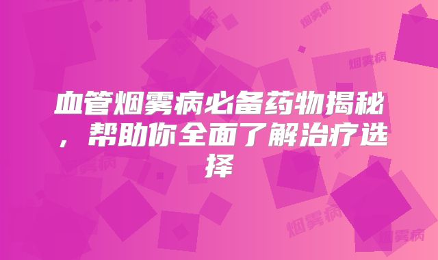血管烟雾病必备药物揭秘，帮助你全面了解治疗选择