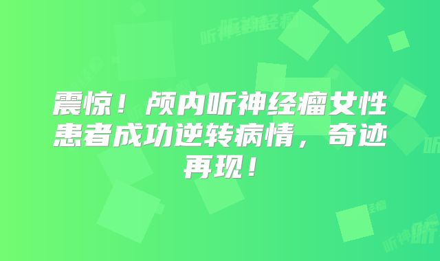 震惊！颅内听神经瘤女性患者成功逆转病情，奇迹再现！